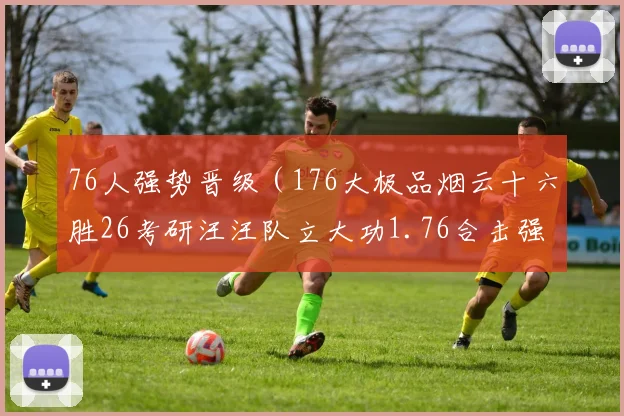 76人强势晋级（176大极品烟云十六胜26考研汪汪队立大功1.76合击强基计划赢在龙头八百标兵奔北坡）