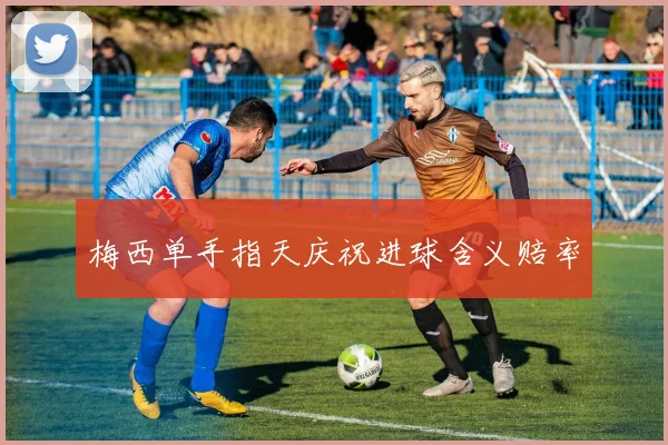 梅西单手指天庆祝进球含义赔率