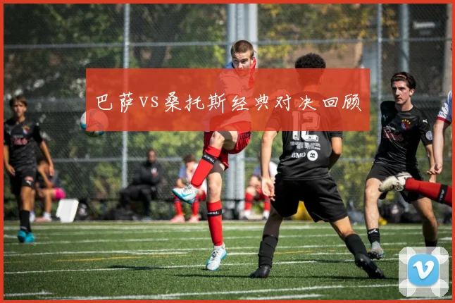 巴萨vs桑托斯经典对决回顾