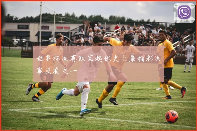 世界杯决赛跌宕起伏史上最精彩决赛没有之一